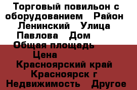 Торговый повильон с оборудованием › Район ­ Ленинский › Улица ­ Павлова › Дом ­ 74 › Общая площадь ­ 14 › Цена ­ 120 000 - Красноярский край, Красноярск г. Недвижимость » Другое   